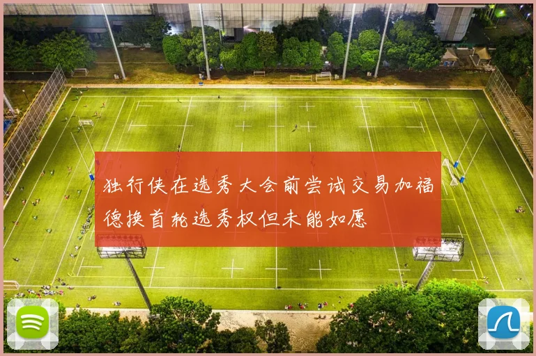 独行侠在选秀大会前尝试交易加福德换首轮选秀权但未能如愿