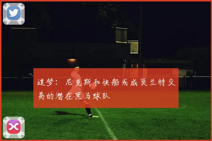 追梦：尼克斯和快船或成莫兰特交易的潜在黑马球队