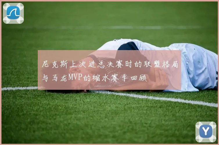 尼克斯上次进总决赛时的联盟格局与马龙MVP的缩水赛季回顾