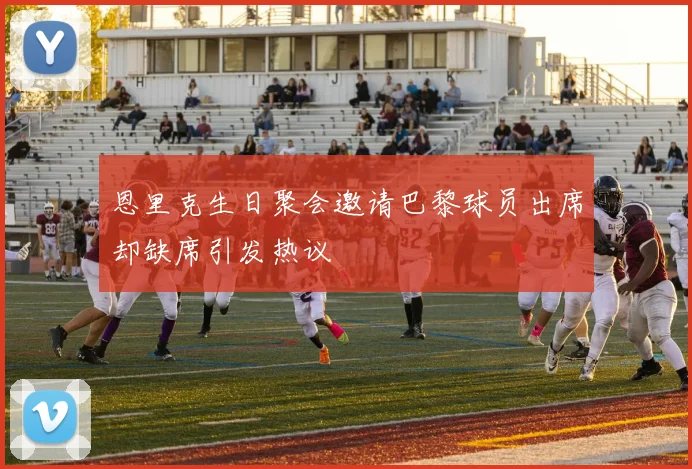 恩里克生日聚会邀请巴黎球员出席却缺席引发热议