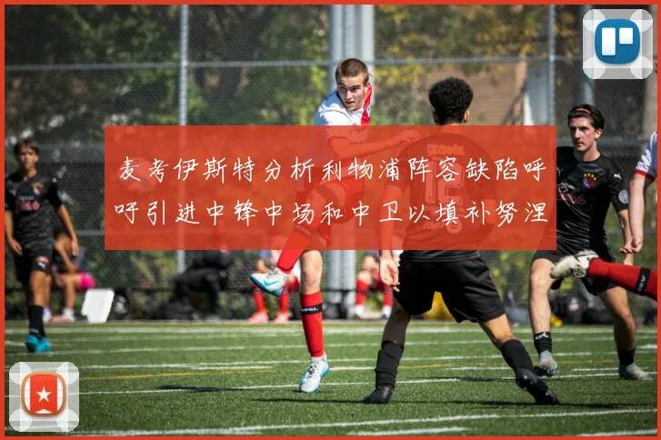麦考伊斯特分析利物浦阵容缺陷呼吁引进中锋中场和中卫以填补努涅斯空缺