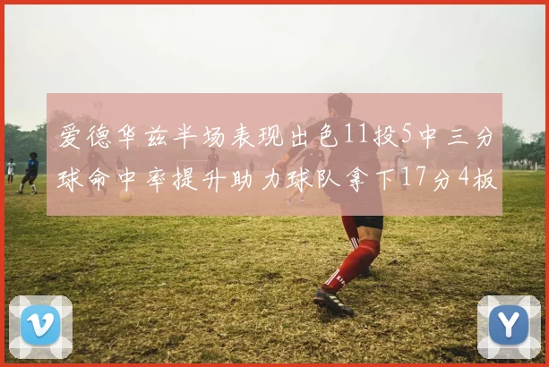 爱德华兹半场表现出色11投5中三分球命中率提升助力球队拿下17分4板1助