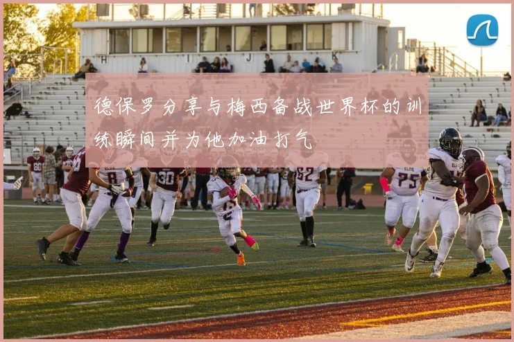 德保罗分享与梅西备战世界杯的训练瞬间并为他加油打气