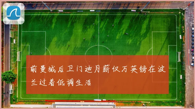前曼城后卫门迪月薪仅万英镑在波兰过着低调生活