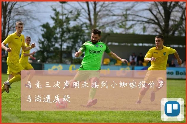 马竞三次声明未接到小蜘蛛报价罗马诺遭质疑