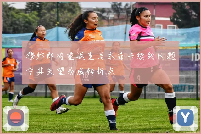 穆帅即将重返皇马本菲卡续约问题令其失望或成转折点