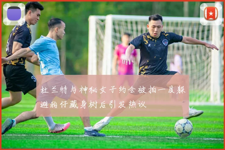 杜兰特与神秘女子约会被拍一度躲避狗仔藏身树后引发热议