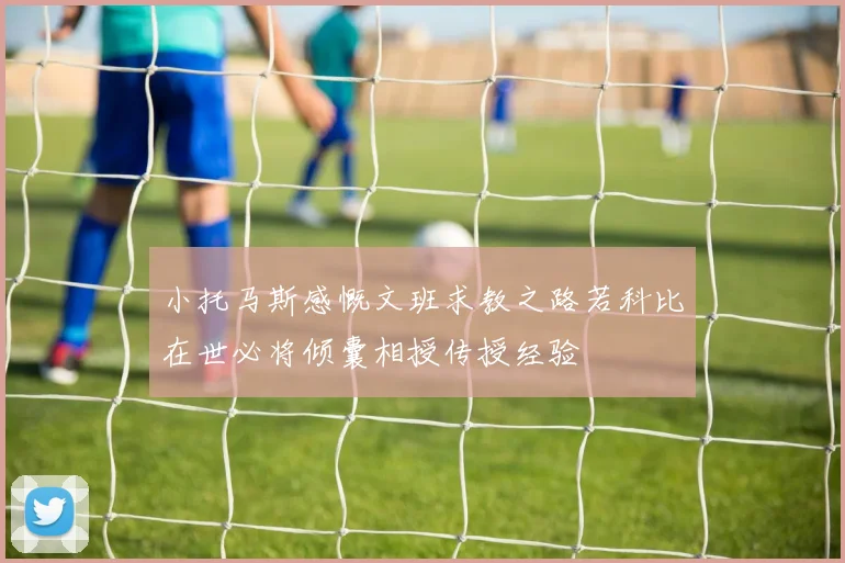 小托马斯感慨文班求教之路若科比在世必将倾囊相授传授经验