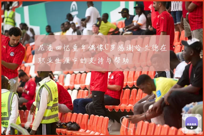 尼潘回忆童年偶像C罗感谢哈兰德在职业生涯中的支持与帮助