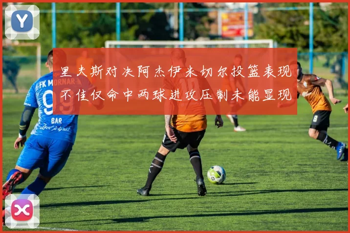 里夫斯对决阿杰伊米切尔投篮表现不佳仅命中两球进攻压制未能显现